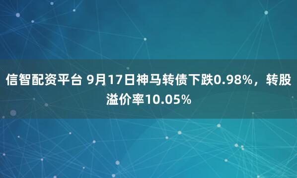 信智配资平台 9月17日神马转债下跌0.98%，转股溢价率10.05%