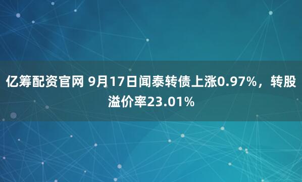 亿筹配资官网 9月17日闻泰转债上涨0.97%,转股溢价率23.01%
