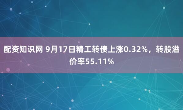 配资知识网 9月17日精工转债上涨0.32%，转股溢价率55.11%