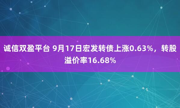 诚信双盈平台 9月17日宏发转债上涨0.63%，转股溢价率16.68%