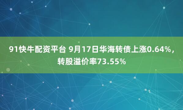 91快牛配资平台 9月17日华海转债上涨0.64%，转股溢价率73.55%
