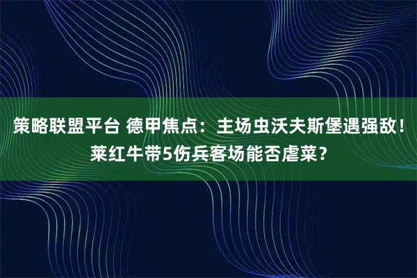 策略联盟平台 德甲焦点：主场虫沃夫斯堡遇强敌！莱红牛带5伤兵客场能否虐菜？