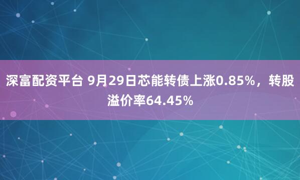 深富配资平台 9月29日芯能转债上涨0.85%,转股溢价率64.45%
