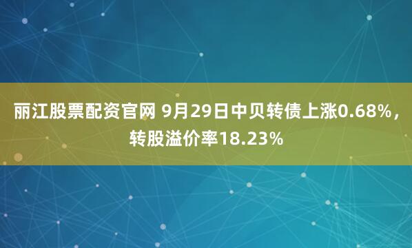 丽江股票配资官网 9月29日中贝转债上涨0.68%，转股溢价率18.23%