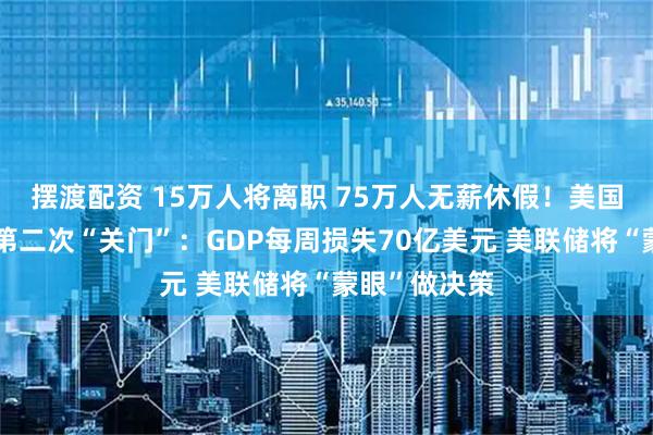 摆渡配资 15万人将离职 75万人无薪休假!美国政府近七年第二次“关门”:GDP每周损失70亿美元 美联储将“蒙眼”做决策