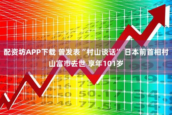 配资坊APP下载 曾发表“村山谈话” 日本前首相村山富市去世 享年101岁