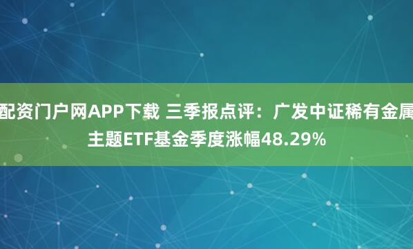 配资门户网APP下载 三季报点评：广发中证稀有金属主题ETF基金季度涨幅48.29%