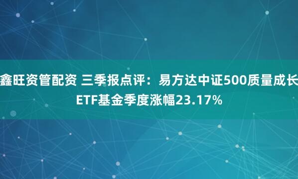 鑫旺资管配资 三季报点评:易方达中证500质量成长ETF基金季度涨幅23.17%