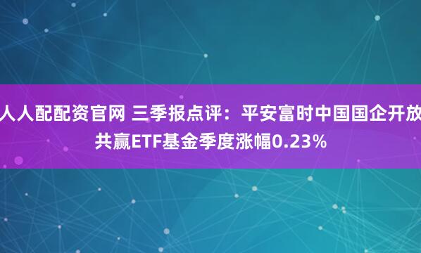 人人配配资官网 三季报点评：平安富时中国国企开放共赢ETF基金季度涨幅0.23%