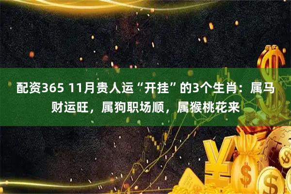 配资365 11月贵人运“开挂”的3个生肖:属马财运旺,属狗职场顺,属猴桃花来