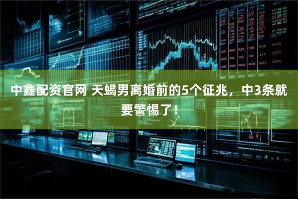 中鑫配资官网 天蝎男离婚前的5个征兆，中3条就要警惕了！