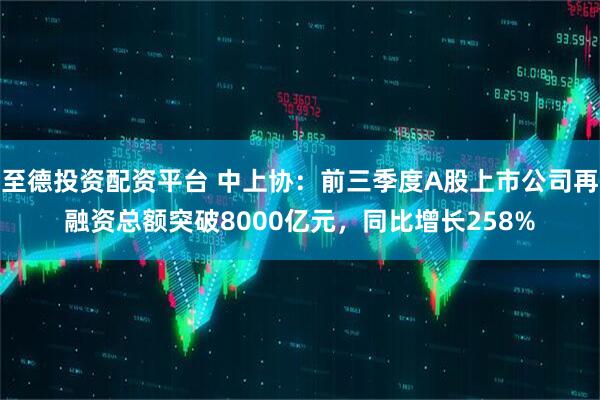 至德投资配资平台 中上协:前三季度A股上市公司再融资总额突破8000亿元,同比增长258%
