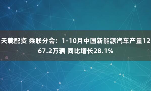 天载配资 乘联分会：1-10月中国新能源汽车产量1267.2万辆 同比增长28.1%