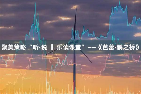 聚美策略 “听·说 ‖ 乐读课堂” ——《芭蕾·鹊之桥》