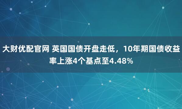 大财优配官网 英国国债开盘走低，10年期国债收益率上涨4个基点至4.48%