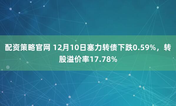 配资策略官网 12月10日塞力转债下跌0.59%，转股溢价率17.78%