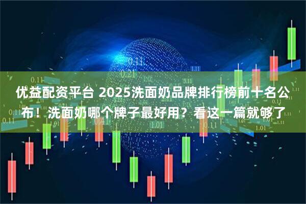 优益配资平台 2025洗面奶品牌排行榜前十名公布!洗面奶哪个牌子最好用?看这一篇就够了