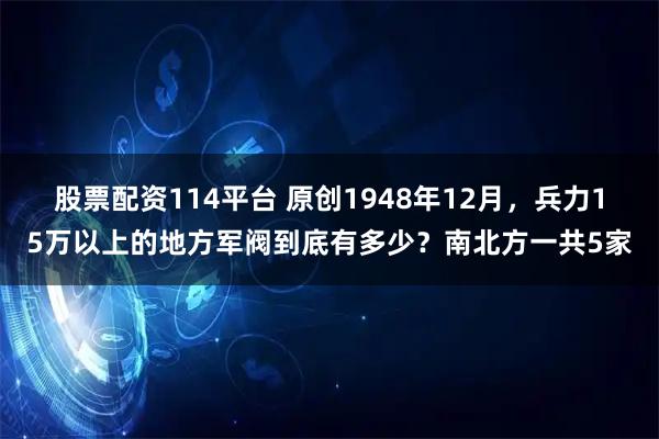 股票配资114平台 原创1948年12月，兵力15万以上的地方军阀到底有多少？南北方一共5家