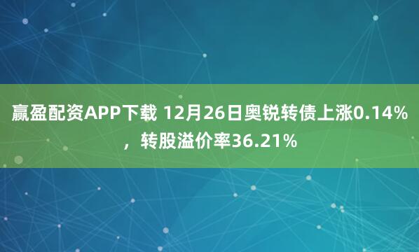 赢盈配资APP下载 12月26日奥锐转债上涨0.14%，转股溢价率36.21%