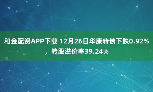 和金配资APP下载 12月26日华康转债下跌0.92%，转股溢价率39.24%