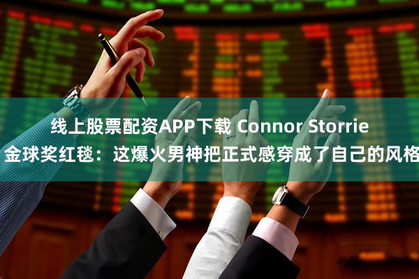 线上股票配资APP下载 Connor Storrie 金球奖红毯：这爆火男神把正式感穿成了自己的风格