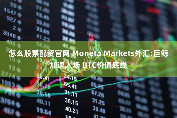 怎么股票配资官网 Moneta Markets外汇:巨鲸加速入场 BTC价值底线