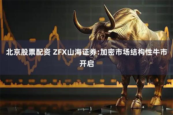 北京股票配资 ZFX山海证券:加密市场结构性牛市开启