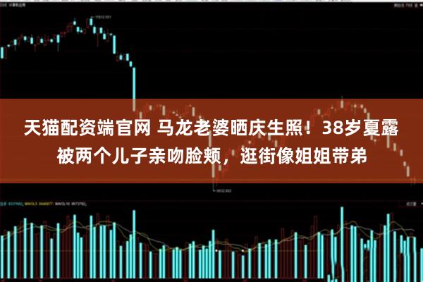 天猫配资端官网 马龙老婆晒庆生照！38岁夏露被两个儿子亲吻脸颊，逛街像姐姐带弟