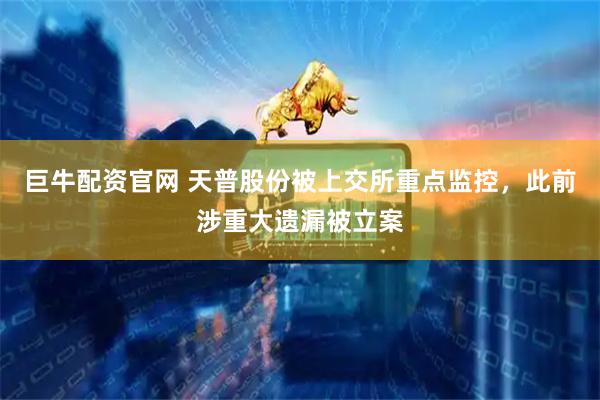 巨牛配资官网 天普股份被上交所重点监控，此前涉重大遗漏被立案