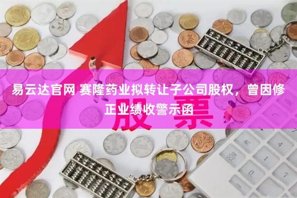 易云达官网 赛隆药业拟转让子公司股权，曾因修正业绩收警示函