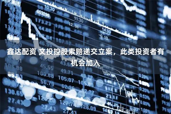 鑫达配资 文投控股索赔递交立案，此类投资者有机会加入