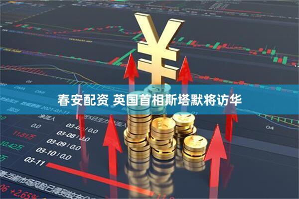春安配资 英国首相斯塔默将访华
