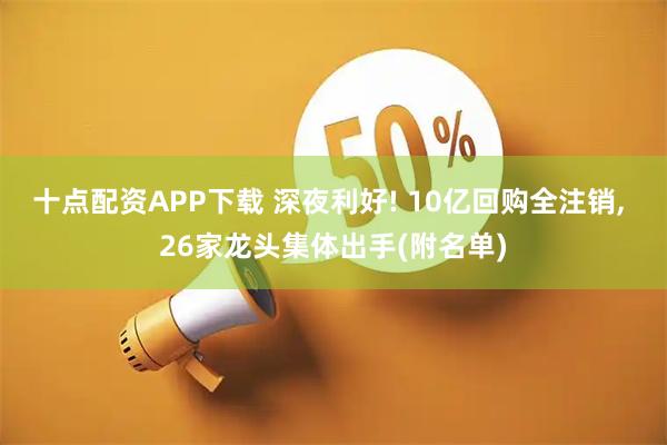十点配资APP下载 深夜利好! 10亿回购全注销, 26家龙头集体出手(附名单)