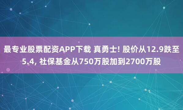 最专业股票配资APP下载 真勇士! 股价从12.9跌至5.4, 社保基金从750万股加到2700万股