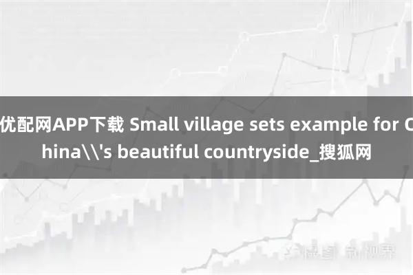 优配网APP下载 Small village sets example for China\'s beautiful countryside_搜狐网