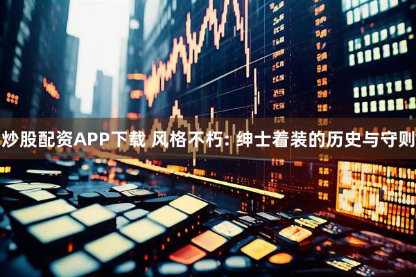 炒股配资APP下载 风格不朽: 绅士着装的历史与守则