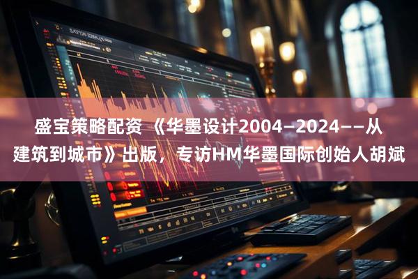 盛宝策略配资 《华墨设计2004—2024——从建筑到城市》出版，专访HM华墨国际创始人胡斌