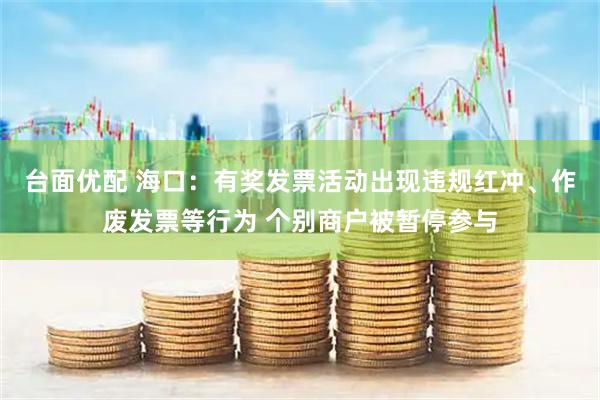 台面优配 海口：有奖发票活动出现违规红冲、作废发票等行为 个别商户被暂停参与
