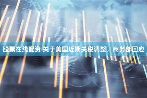 股票在线配资 关于美国近期关税调整，商务部回应