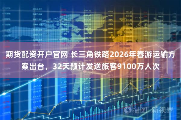 期货配资开户官网 长三角铁路2026年春游运输方案出台，32天预计发送旅客9100万人次