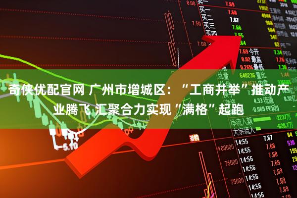 奇侠优配官网 广州市增城区：“工商并举”推动产业腾飞 汇聚合力实现“满格”起跑