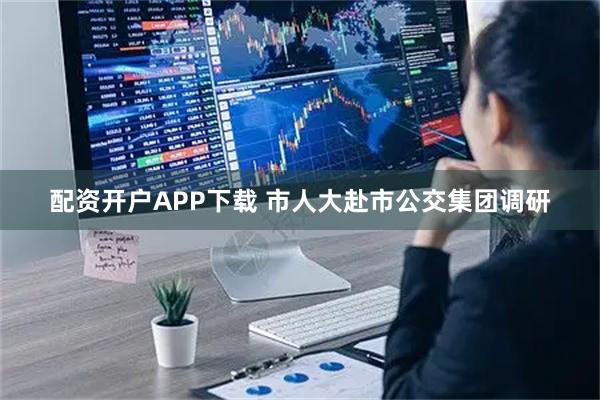 配资开户APP下载 市人大赴市公交集团调研