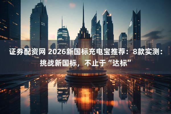 证券配资网 2026新国标充电宝推荐：8款实测：挑战新国标，不止于“达标”