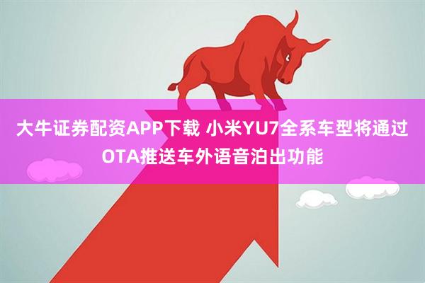 大牛证券配资APP下载 小米YU7全系车型将通过OTA推送车外语音泊出功能